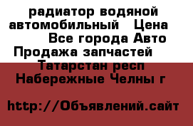 радиатор водяной автомобильный › Цена ­ 6 500 - Все города Авто » Продажа запчастей   . Татарстан респ.,Набережные Челны г.